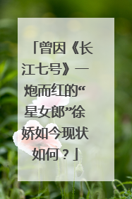 曾因《长江七号》一炮而红的“星女郎”徐娇如今现状如何?
