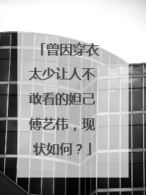 曾因穿衣太少让人不敢看的妲己傅艺伟,现状如何?