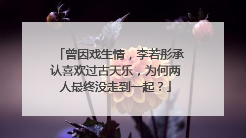 曾因戏生情,李若彤承认喜欢过古天乐,为何两人最终没走到一起?