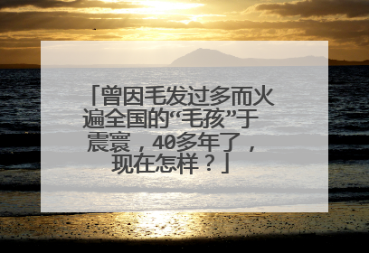 曾因毛发过多而火遍全国的“毛孩”于震寰，40多年了，现在怎样？