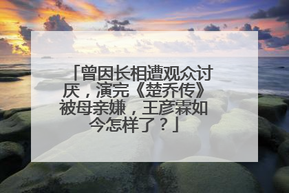 曾因长相遭观众讨厌,演完《楚乔传》被母亲嫌,王彦霖如今怎样了?