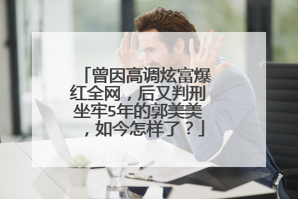 曾因高调炫富爆红全网，后又判刑坐牢5年的郭美美，如今怎样了？