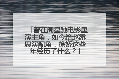 曾在周星驰电影里演主角，如今给赵露思演配角，徐娇这些年经历了什么？