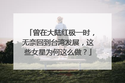 曾在大陆红极一时,无奈回到台湾发展,这些女星为何这么做?