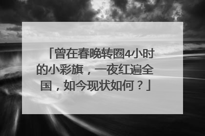 曾在春晚转圈4小时的小彩旗，一夜红遍全国，如今现状如何？
