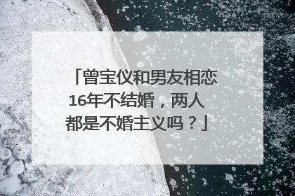 曾宝仪和男友相恋16年不结婚，两人都是不婚主义吗？