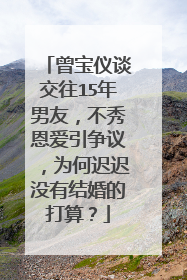 曾宝仪谈交往15年男友，不秀恩爱引争议，为何迟迟没有结婚的打算？