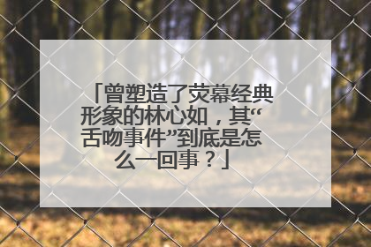 曾塑造了荧幕经典形象的林心如，其“舌吻事件”到底是怎么一回事？