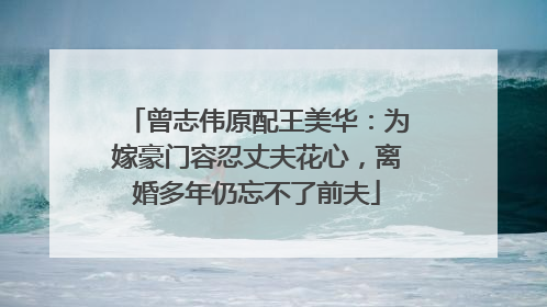 曾志伟原配王美华:为嫁豪门容忍丈夫花心,离婚多年仍忘不了前夫