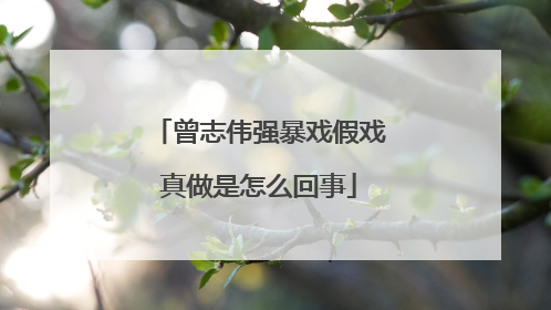 曾志伟强暴戏假戏真做是怎么回事