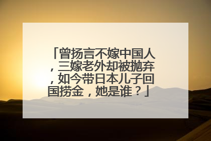 曾扬言不嫁中国人，三嫁老外却被抛弃，如今带日本儿子回国捞金，她是谁？