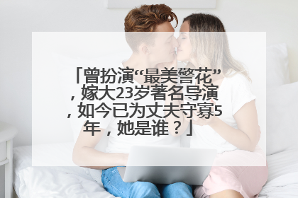 曾扮演“最美警花”，嫁大23岁著名导演，如今已为丈夫守寡5年，她是谁？