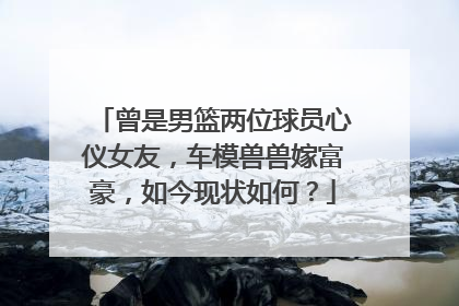 曾是男篮两位球员心仪女友,车模兽兽嫁富豪,如今现状如何?