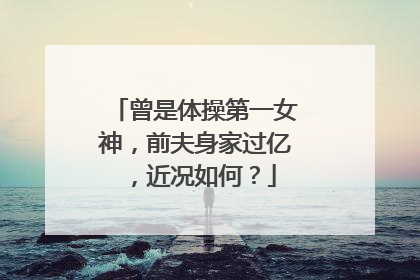 曾是体操第一女神，前夫身家过亿，近况如何？
