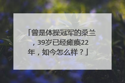 曾是体操冠军的桑兰，39岁已经瘫痪22年，如今怎么样？