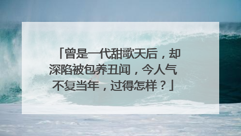 曾是一代甜歌天后,却深陷被包养丑闻,今人气不复当年,过得怎样?