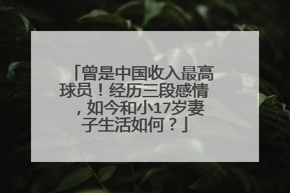 曾是中国收入最高球员！经历三段感情，如今和小17岁妻子生活如何？