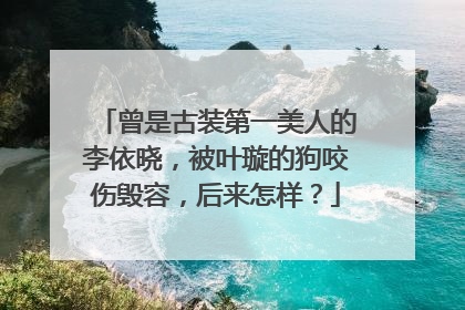 曾是古装第一美人的李依晓，被叶璇的狗咬伤毁容，后来怎样？