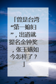 曾是台湾“第一媳妇”，出道就提名金钟奖，张玉嬿如今怎样了？