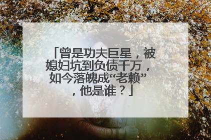 曾是功夫巨星,被媳妇坑到负债千万,如今落魄成“老赖”,他是谁?