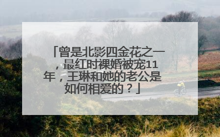 曾是北影四金花之一，最红时裸婚被宠11年，王琳和她的老公是如何相爱的？