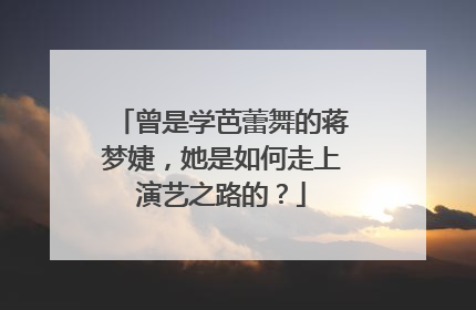 曾是学芭蕾舞的蒋梦婕,她是如何走上演艺之路的?