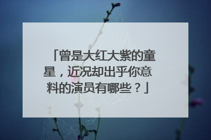 曾是大红大紫的童星，近况却出乎你意料的演员有哪些？