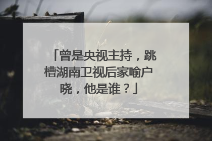 曾是央视主持,跳槽湖南卫视后家喻户晓,他是谁?