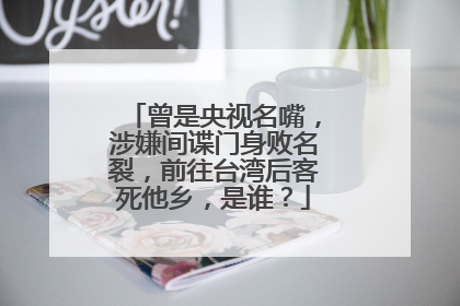 曾是央视名嘴，涉嫌间谍门身败名裂，前往台湾后客死他乡，是谁？