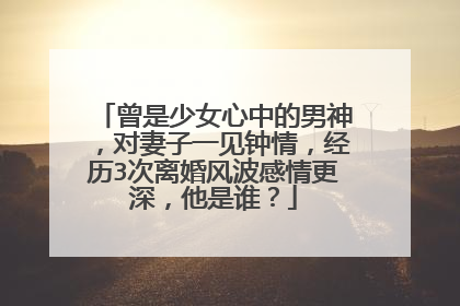 曾是少女心中的男神,对妻子一见钟情,经历3次离婚风波感情更深,他是谁?