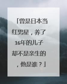 曾是日本当红男星，养了16年的儿子却不是亲生的，他是谁？