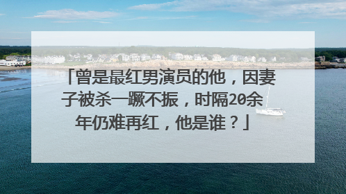 曾是最红男演员的他，因妻子被杀一蹶不振，时隔20余年仍难再红，他是谁？