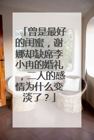 曾是最好的闺蜜，谢娜却缺席李小冉的婚礼，二人的感情为什么变淡了？
