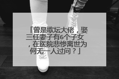 曾是歌坛大佬，娶三任妻子有6个子女，在医院悲惨离世为何无一人过问？