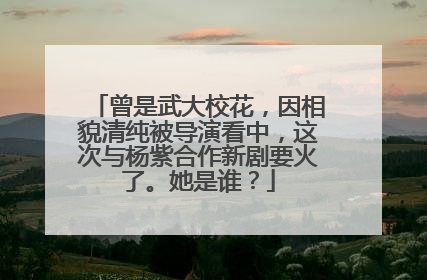 曾是武大校花，因相貌清纯被导演看中，这次与杨紫合作新剧要火了。她是谁？