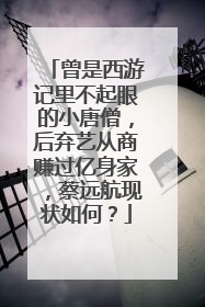 曾是西游记里不起眼的小唐僧，后弃艺从商赚过亿身家，蔡远航现状如何？