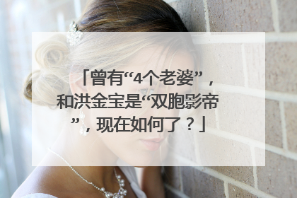 曾有“4个老婆”,和洪金宝是“双胞影帝”,现在如何了?