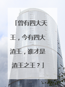 曾有四大天王，今有四大渣王，谁才是渣王之王？