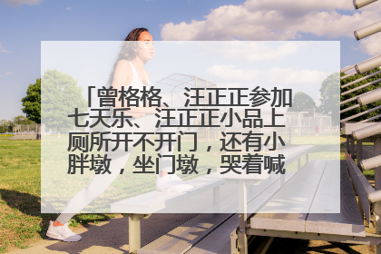 曾格格、汪正正参加七天乐、汪正正小品上厕所开不开门，还有小胖墩，坐门墩，哭着喊着要媳妇，哪一期？