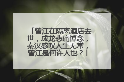 曾江在隔离酒店去世,成龙悲痛悼念,秦汉感叹人生无常,曾江是何许人也?