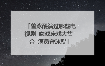 曾泳醍演过哪些电视剧 吻戏床戏大集合 演员曾泳醍