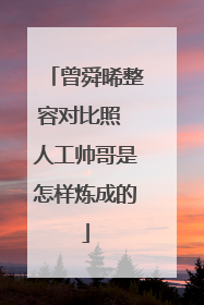 曾舜晞整容对比照 人工帅哥是怎样炼成的