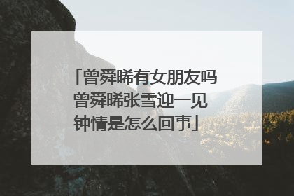 曾舜晞有女朋友吗 曾舜晞张雪迎一见钟情是怎么回事
