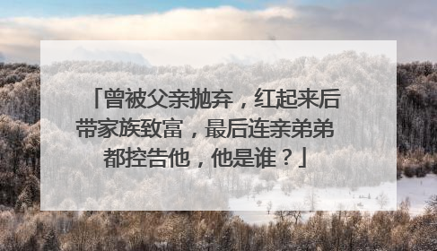 曾被父亲抛弃，红起来后带家族致富，最后连亲弟弟都控告他，他是谁？