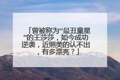 曾被称为“最丑童星”的王莎莎,如今成功逆袭,近照美的认不出,有多漂亮?