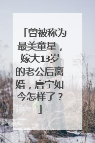 曾被称为最美童星,嫁大13岁的老公后离婚,唐宁如今怎样了?