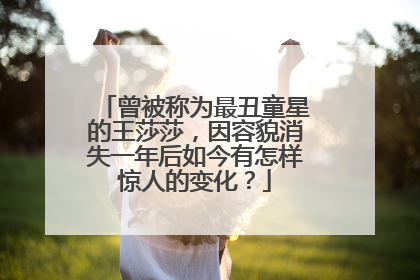 曾被称为最丑童星的王莎莎,因容貌消失一年后如今有怎样惊人的变化?