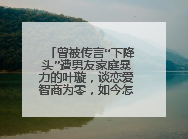 曾被传言“下降头”遭男友家庭暴力的叶璇，谈恋爱智商为零，如今怎么样了？