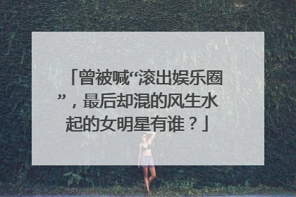 曾被喊“滚出娱乐圈”,最后却混的风生水起的女明星有谁?