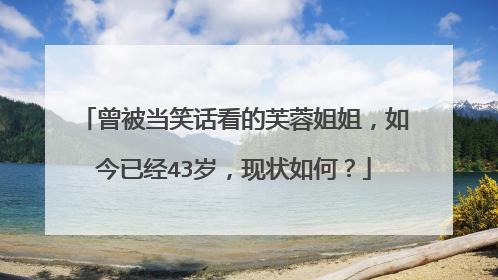 曾被当笑话看的芙蓉姐姐,如今已经43岁,现状如何?